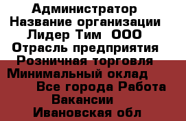 Администратор › Название организации ­ Лидер Тим, ООО › Отрасль предприятия ­ Розничная торговля › Минимальный оклад ­ 25 000 - Все города Работа » Вакансии   . Ивановская обл.